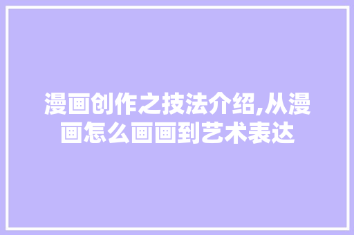 漫画创作之技法介绍,从漫画怎么画画到艺术表达