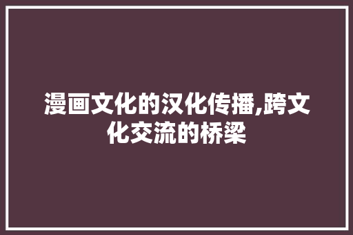 漫画文化的汉化传播,跨文化交流的桥梁