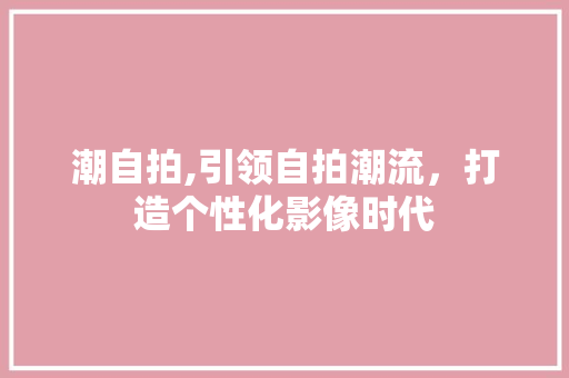潮自拍,引领自拍潮流，打造个性化影像时代