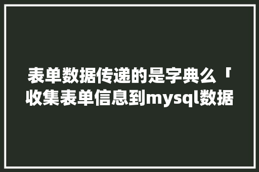 表单数据传递的是字典么「收集表单信息到mysql数据库」 表单数据传递的是字典么「收集表单信息到mysql数据库」 友链在线