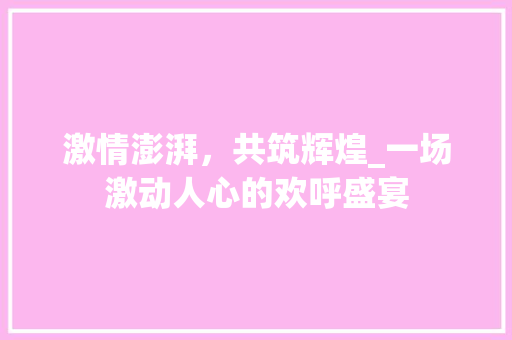 激情澎湃，共筑辉煌_一场激动人心的欢呼盛宴