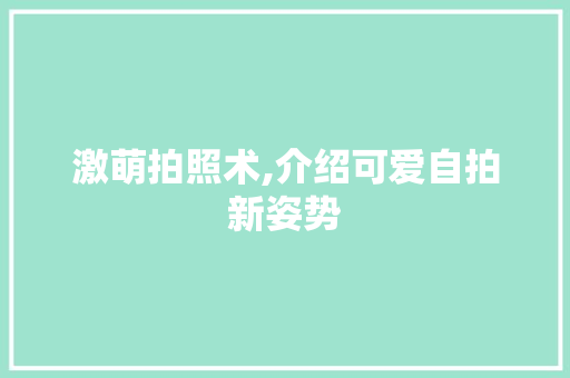 激萌拍照术,介绍可爱自拍新姿势