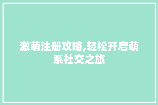 激萌注册攻略,轻松开启萌系社交之旅