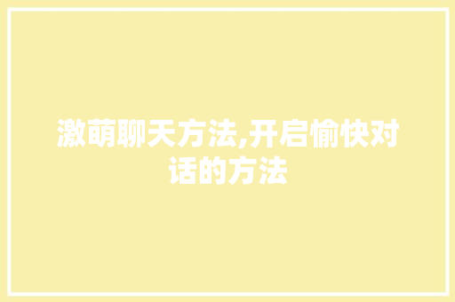 激萌聊天方法,开启愉快对话的方法 服务器/数据库