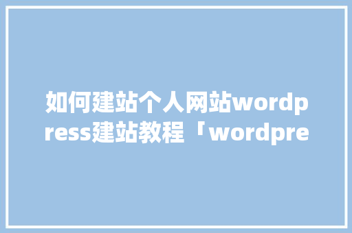 如何建站个人网站wordpress建站教程「wordpress 二次开发文档」 如何建站个人网站wordpress建站教程「wordpress 二次开发文档」 Web前端