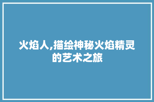 火焰人,描绘神秘火焰精灵的艺术之旅 建站教程