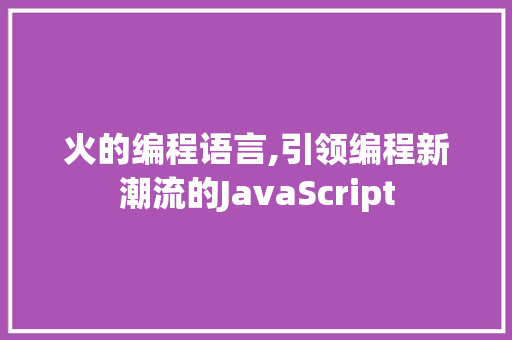 火的编程语言,引领编程新潮流的JavaScript