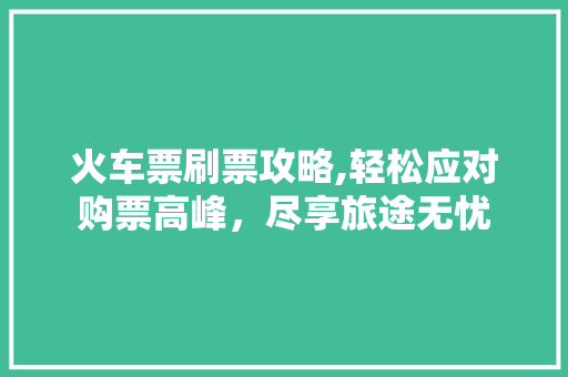 火车票刷票攻略,轻松应对购票高峰，尽享旅途无忧