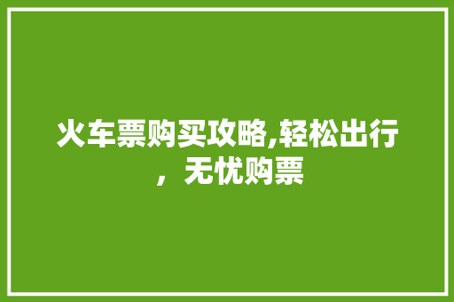 火车票购买攻略,轻松出行，无忧购票