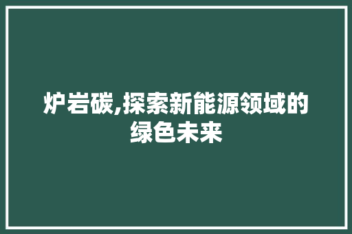 炉岩碳,探索新能源领域的绿色未来