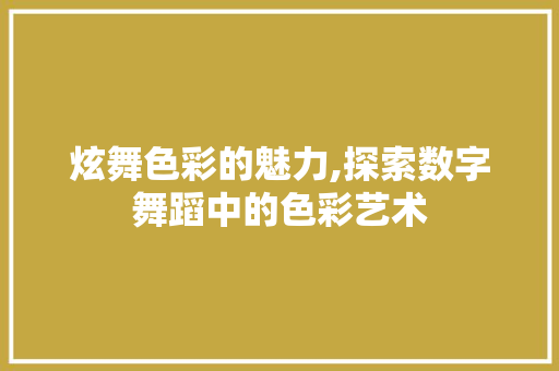 炫舞色彩的魅力,探索数字舞蹈中的色彩艺术 Web前端