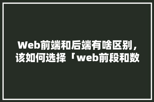 Web前端和后端有啥区别，该如何选择「web前段和数据库的区别」 Web前端和后端有啥区别，该如何选择「web前段和数据库的区别」 WordPress教程