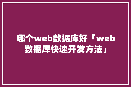 哪个web数据库好「web数据库快速开发方法」 哪个web数据库好「web数据库快速开发方法」 WordPress教程