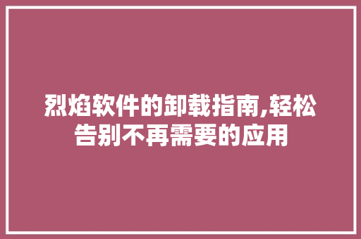 烈焰软件的卸载指南,轻松告别不再需要的应用