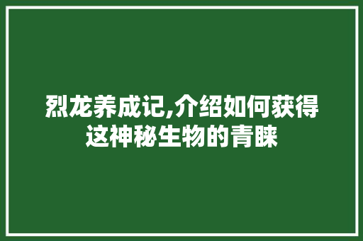 烈龙养成记,介绍如何获得这神秘生物的青睐