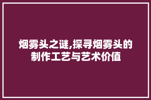 烟雾头之谜,探寻烟雾头的制作工艺与艺术价值
