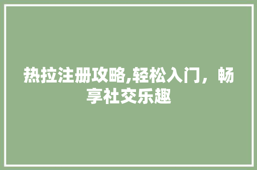 热拉注册攻略,轻松入门，畅享社交乐趣
