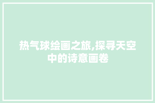 热气球绘画之旅,探寻天空中的诗意画卷