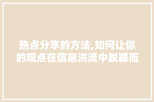 热点分享的方法,如何让你的观点在信息洪流中脱颖而出 SEO教程