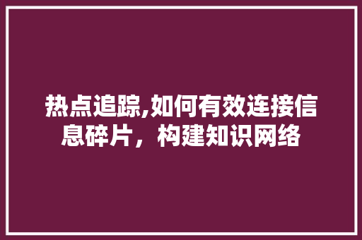 热点追踪,如何有效连接信息碎片，构建知识网络 Web前端