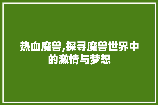 热血魔兽,探寻魔兽世界中的激情与梦想