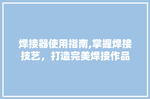 焊接器使用指南,掌握焊接技艺，打造完美焊接作品