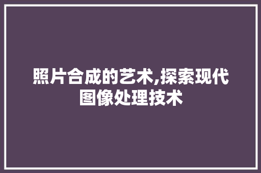 照片合成的艺术,探索现代图像处理技术