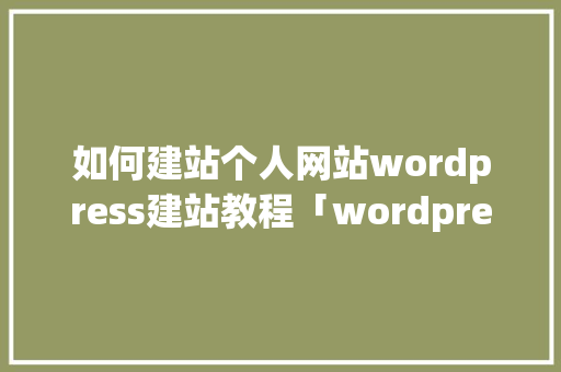 如何建站个人网站wordpress建站教程「wordpress教程 全套」 如何建站个人网站wordpress建站教程「wordpress教程 全套」 建站教程
