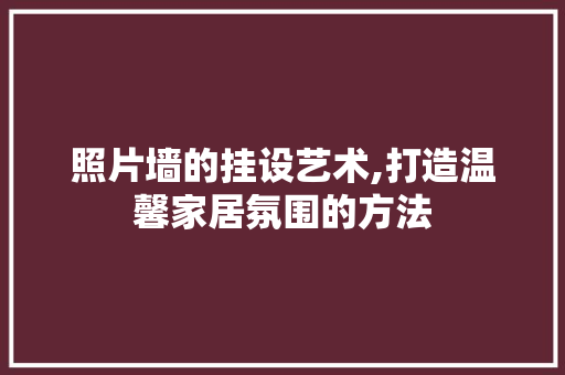照片墙的挂设艺术,打造温馨家居氛围的方法