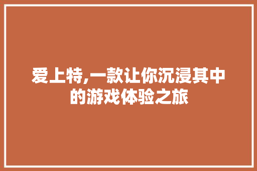 爱上特,一款让你沉浸其中的游戏体验之旅