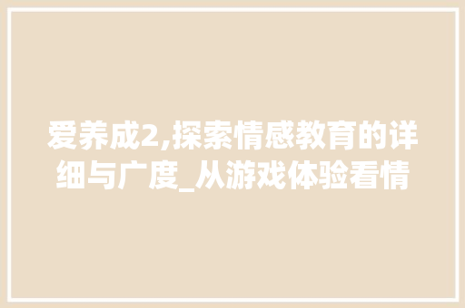 爱养成2,探索情感教育的详细与广度_从游戏体验看情感教育的创新与方法 服务器/数据库
