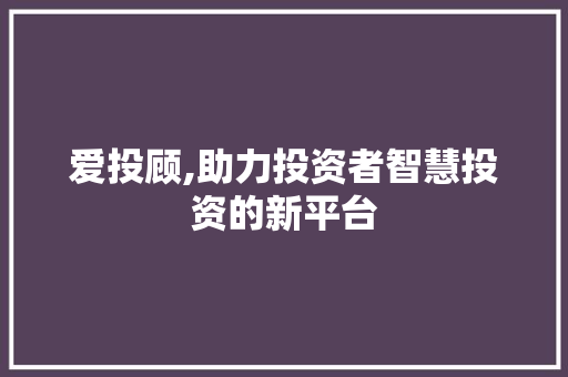 爱投顾,助力投资者智慧投资的新平台