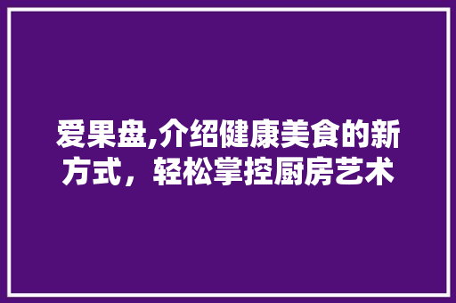 爱果盘,介绍健康美食的新方式，轻松掌控厨房艺术