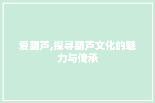 爱葫芦,探寻葫芦文化的魅力与传承