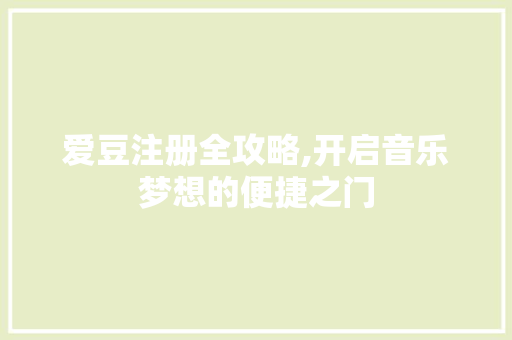 爱豆注册全攻略,开启音乐梦想的便捷之门