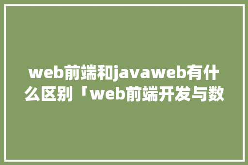 web前端和javaweb有什么区别「web前端开发与数据库的关系」 web前端和javaweb有什么区别「web前端开发与数据库的关系」 友链在线