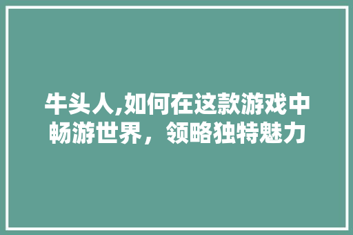 牛头人,如何在这款游戏中畅游世界，领略独特魅力 SEO教程