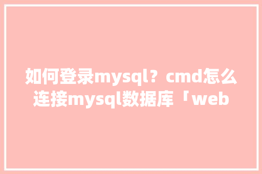 如何登录mysql？cmd怎么连接mysql数据库「web怎么调用数据库」 如何登录mysql？cmd怎么连接mysql数据库「web怎么调用数据库」 服务器/数据库