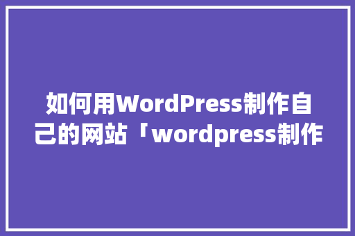 如何用WordPress制作自己的网站「wordpress制作网页」 如何用WordPress制作自己的网站「wordpress制作网页」 WordPress教程