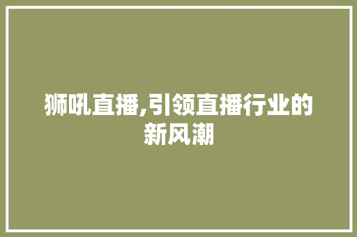 狮吼直播,引领直播行业的新风潮