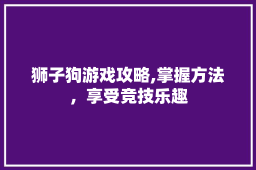 狮子狗游戏攻略,掌握方法，享受竞技乐趣
