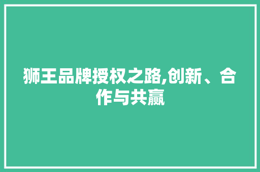 狮王品牌授权之路,创新、合作与共赢