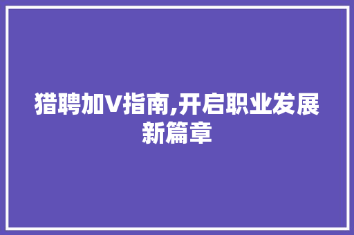 猎聘加V指南,开启职业发展新篇章