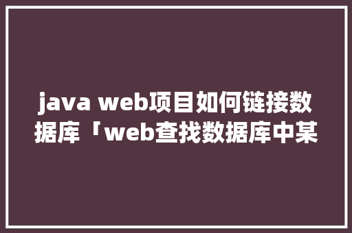 java web项目如何链接数据库「web查找数据库中某个数据库中的数据」 java web项目如何链接数据库「web查找数据库中某个数据库中的数据」 友链在线