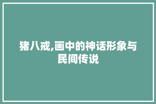 猪八戒,画中的神话形象与民间传说