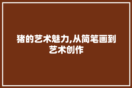 猪的艺术魅力,从简笔画到艺术创作