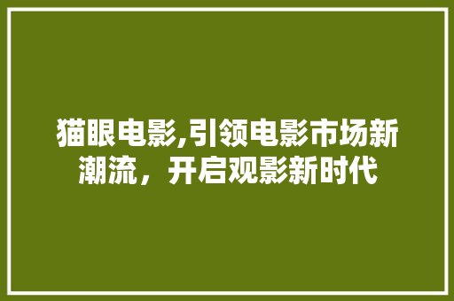 猫眼电影,引领电影市场新潮流，开启观影新时代
