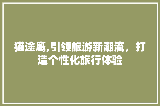 猫途鹰,引领旅游新潮流，打造个性化旅行体验 友链在线