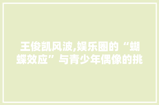 王俊凯风波,娱乐圈的“蝴蝶效应”与青少年偶像的挑战
