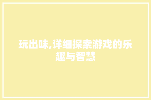 玩出味,详细探索游戏的乐趣与智慧 Web前端